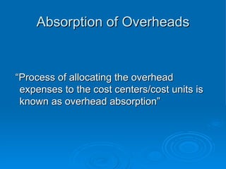Absorption of Overheads
Absorption of Overheads
“
“Process of allocating the overhead
Process of allocating the overhead
expenses to the cost centers/cost units is
expenses to the cost centers/cost units is
known as overhead absorption”
known as overhead absorption”
 