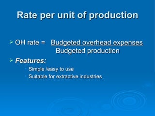 Rate per unit of production
Rate per unit of production
 OH rate =
OH rate = Budgeted overhead expenses
Budgeted overhead expenses
Budgeted production
Budgeted production
 Features:
Features:
• Simple /easy to use
Simple /easy to use
• Suitable for extractive industries
Suitable for extractive industries
 