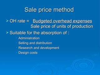 Sale price method
Sale price method
 OH rate =
OH rate = Budgeted overhead expenses
Budgeted overhead expenses
Sale price of units of production
Sale price of units of production
 Suitable for the absorption of :
Suitable for the absorption of :
• Administration
Administration
• Selling and distribution
Selling and distribution
• Research and development
Research and development
• Design costs
Design costs
 