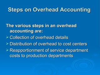 Steps on Overhead Accounting
Steps on Overhead Accounting
The various steps in an overhead
The various steps in an overhead
accounting are:
accounting are:
 Collection of overhead details
Collection of overhead details
 Distribution of overhead to cost centers
Distribution of overhead to cost centers
 Reapportionment of service department
Reapportionment of service department
costs to production departments
costs to production departments
 