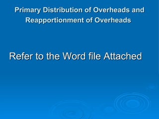 Primary Distribution of Overheads and
Primary Distribution of Overheads and
Reapportionment of Overheads
Reapportionment of Overheads
Refer to the Word file Attached
Refer to the Word file Attached
 