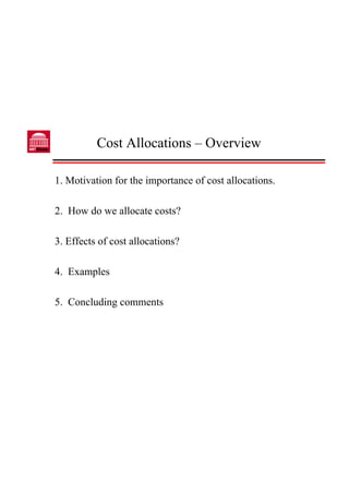 Cost Allocations – Overview


1. Motivation for the importance of cost allocations.

2. How do we allocate costs?

3. Effects of cost allocations?

4. Examples

5. Concluding comments
 