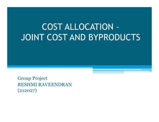 COST ALLOCATION –
JOINT COST AND BYPRODUCTS

Group Project
RESHMI RAVEENDRAN
(212027)

 