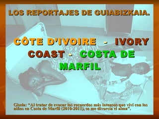 CÔTE D’IVOIRE   -  IVORY COAST  -  COSTA DE MARFIL   LOS REPORTAJES DE GUIABIZKAIA.   Gisela: “Al tratar de evocar los recuerdos más intensos que viví con los niños en Costa de Marfil (2010-2011), se me divorcia el alma”. 