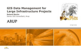 GIS Data Management for
Large Infrastructure Projects
Roland Martin
Senior GIS Consultant, Arup




                                19 April 2012
 