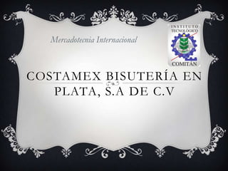Mercadotecnia Internacional

COSTAMEX BISUTERÍA EN
PLATA, S.A DE C.V

 