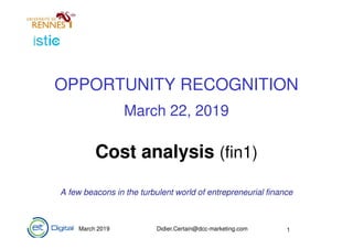 March 2019 Didier.Certain@dcc-marketing.com 1
OPPORTUNITY RECOGNITION
March 22, 2019
Cost analysis (fin1)
A few beacons in the turbulent world of entrepreneurial finance
1
 