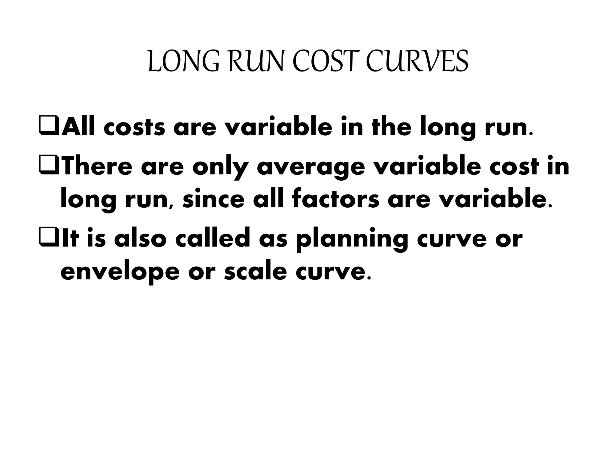 LONG RUN COST CURVES
All costs are variable in the long run.
There are only average variable cost in
long run, since all factors are variable.
It is also called as planning curve or
envelope or scale curve.
 