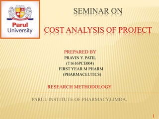 SEMINAR ON
COST ANALYSIS OF PROJECTP
PREPARED BY
PRAVIN Y. PATIL
(T1616PCE004)
FIRST YEAR M PHARM
(PHARMACEUTICS)
RESEARCH METHODOLOGY
PARUL INSTITUTE OF PHARMACY,LIMDA.
1
 