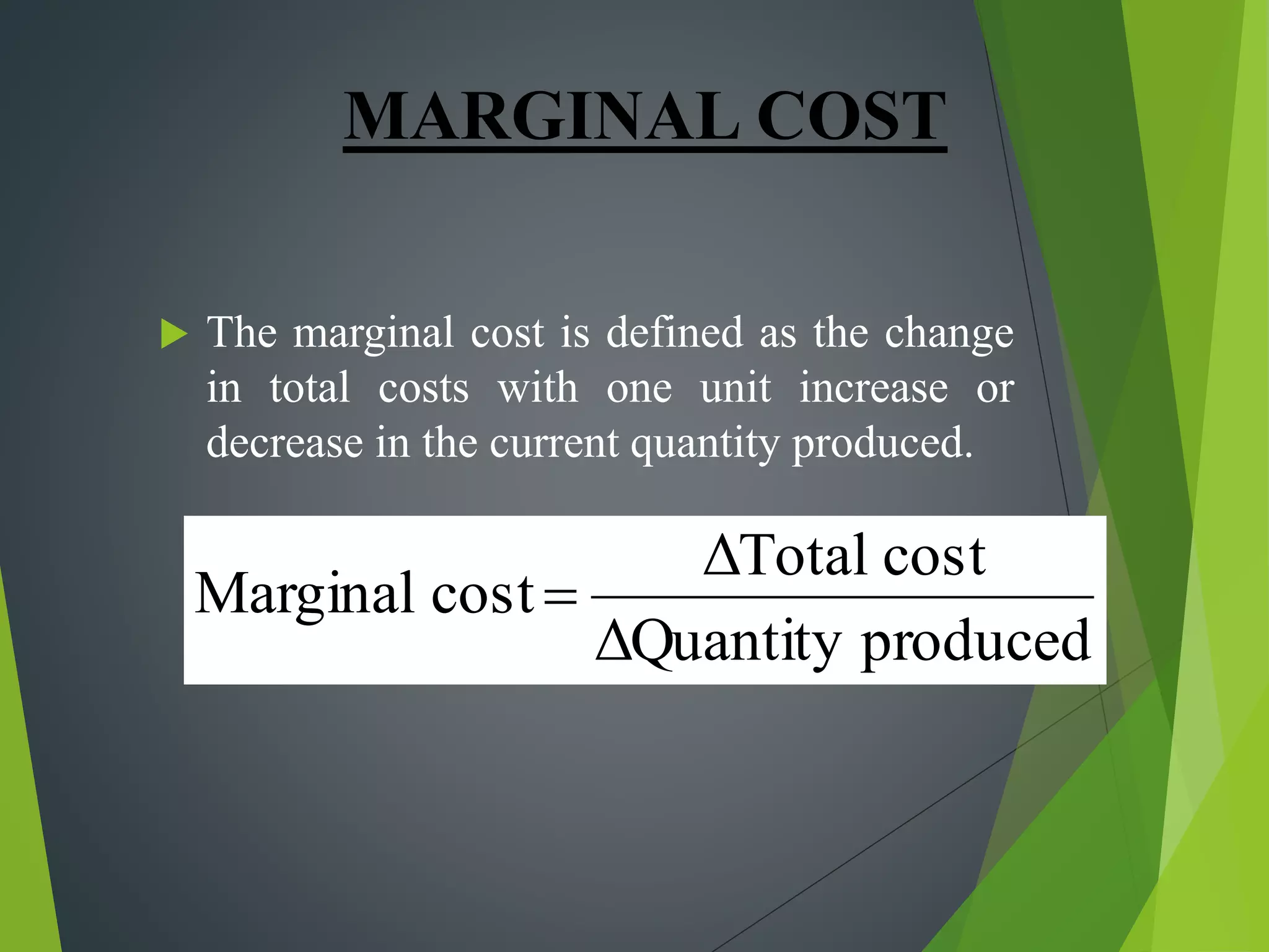 MARGINAL COST
 The marginal cost is defined as the change
in total costs with one unit increase or
decrease in the current quantity produced.
producedΔQuantity
costΔTotal
costMarginal 
 