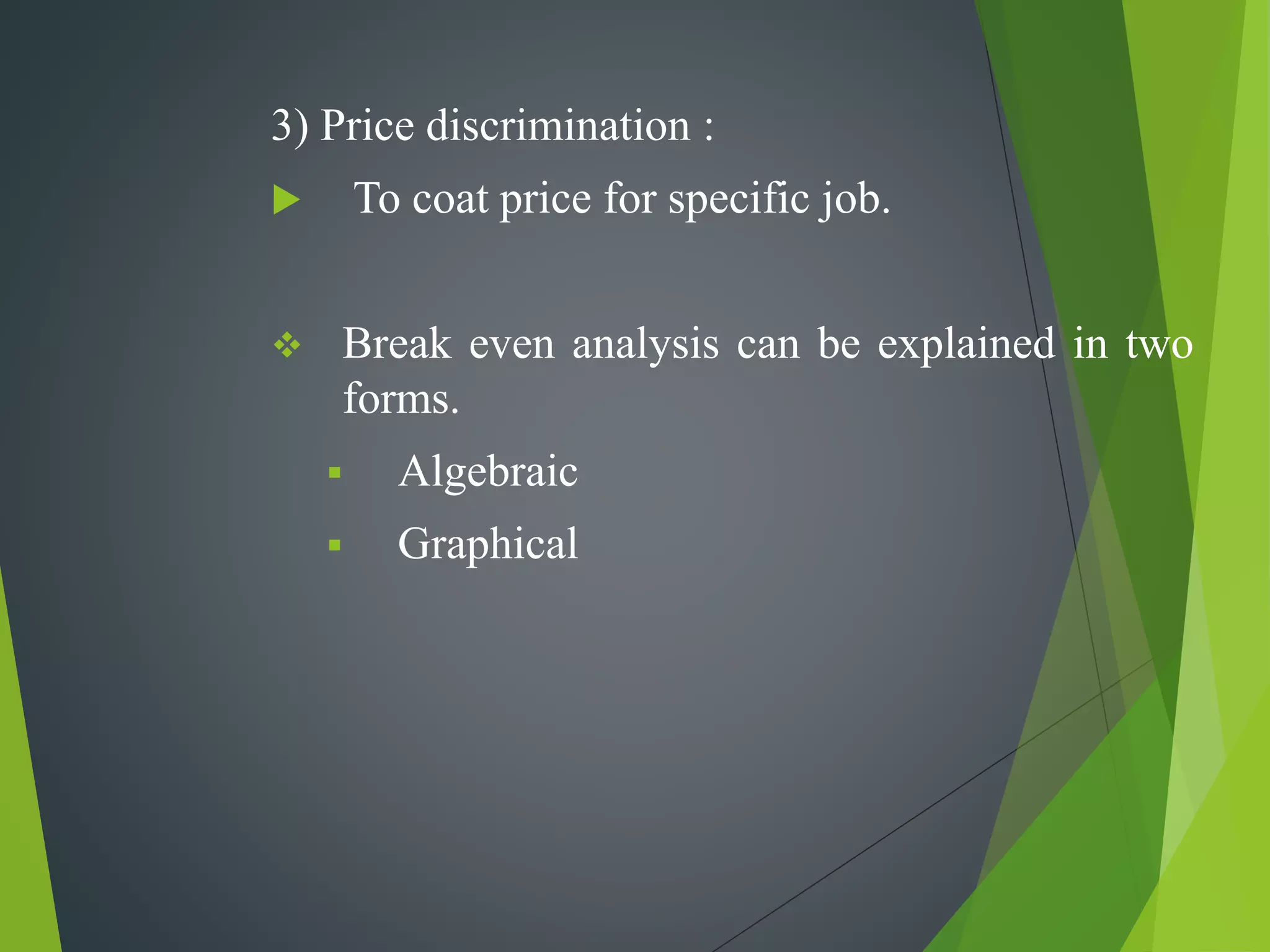3) Price discrimination :
 To coat price for specific job.
 Break even analysis can be explained in two
forms.
 Algebraic
 Graphical
 