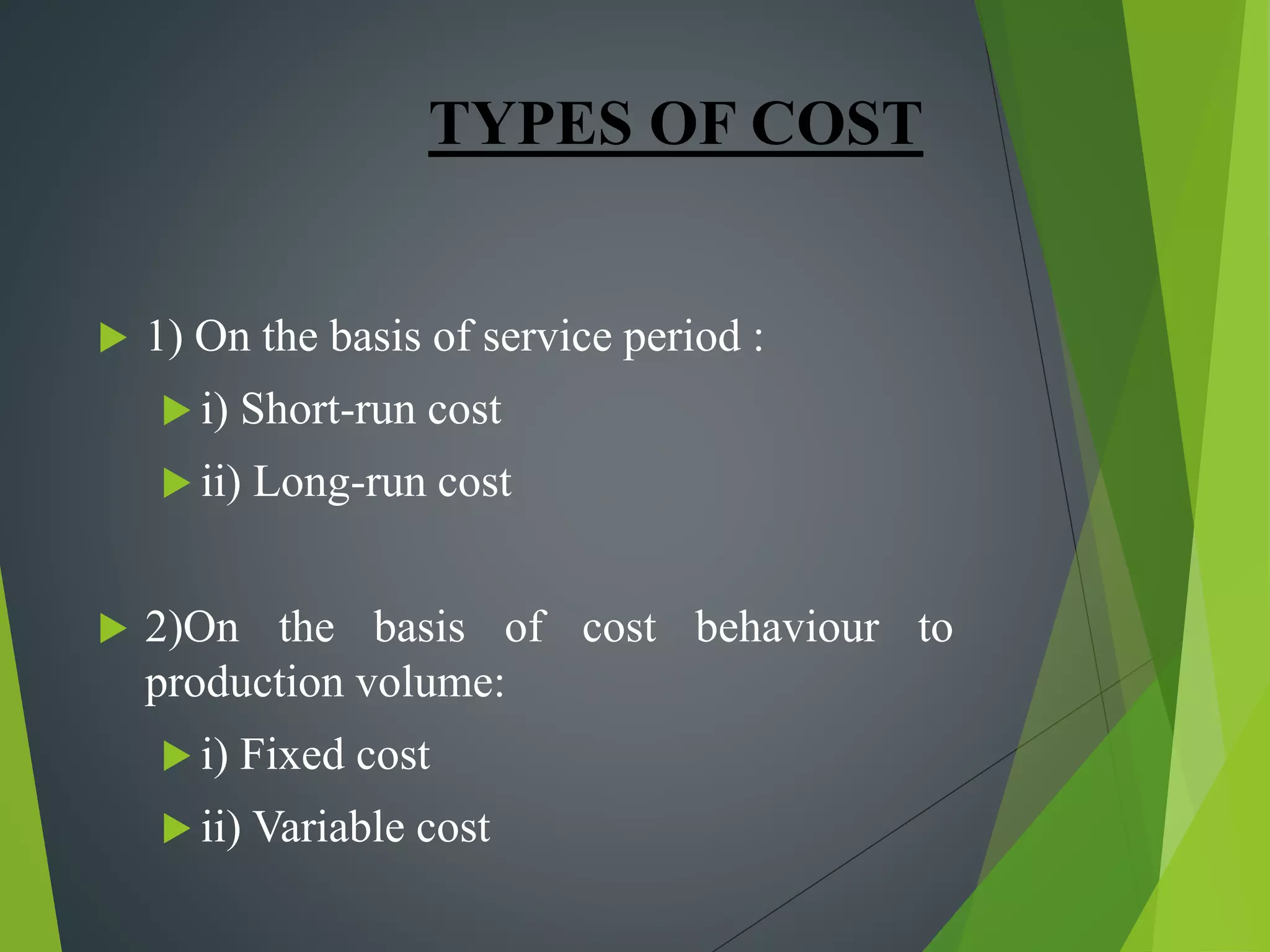 TYPES OF COST
 1) On the basis of service period :
 i) Short-run cost
 ii) Long-run cost
 2)On the basis of cost behaviour to
production volume:
 i) Fixed cost
 ii) Variable cost
 