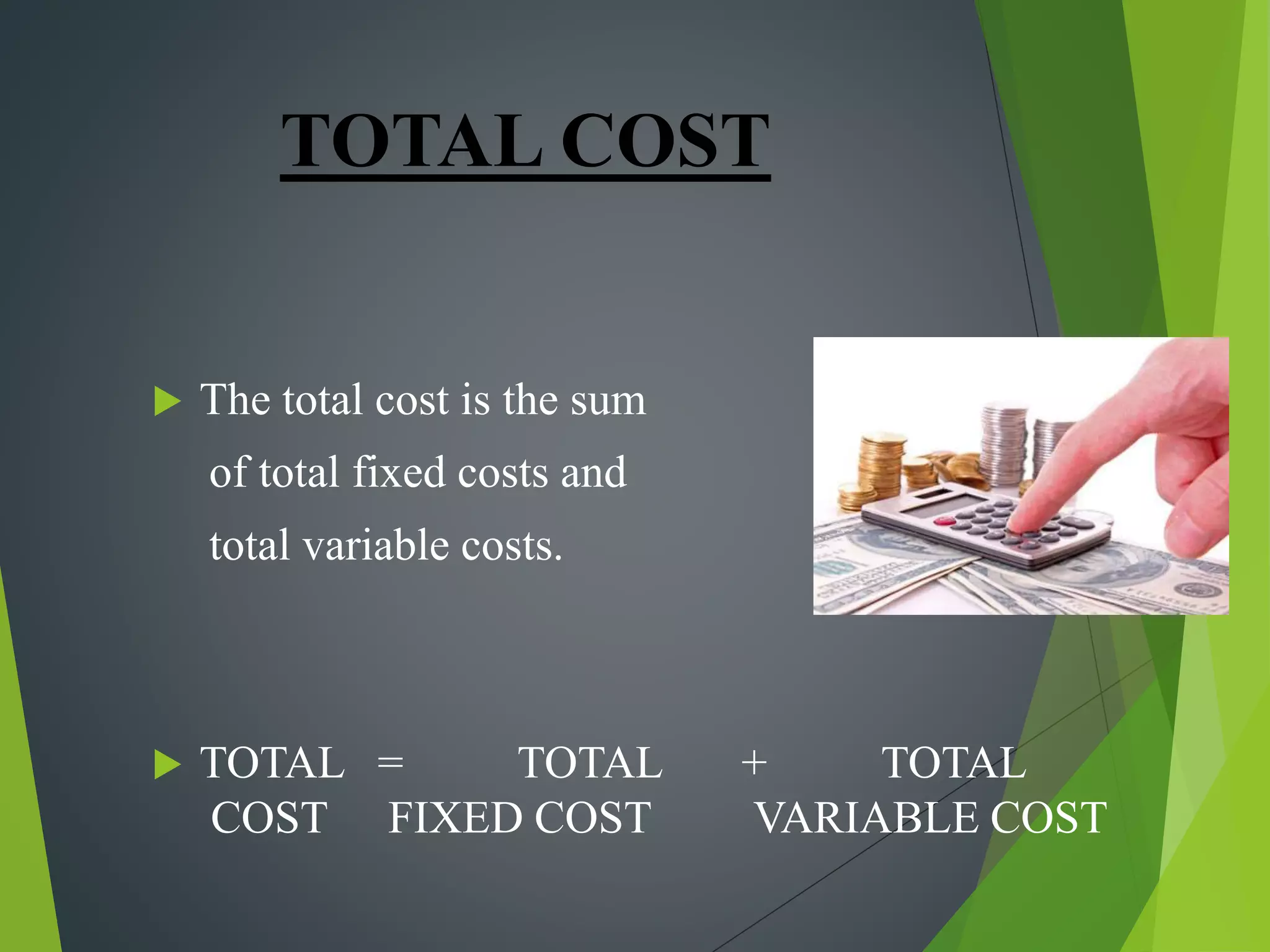 TOTAL COST
 The total cost is the sum
of total fixed costs and
total variable costs.
 TOTAL = TOTAL + TOTAL
COST FIXED COST VARIABLE COST
 