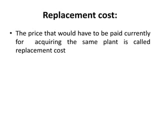 Replacement cost:
• The price that would have to be paid currently
for acquiring the same plant is called
replacement cost
 