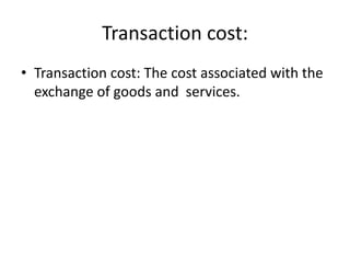 Transaction cost:
• Transaction cost: The cost associated with the
exchange of goods and services.
 
