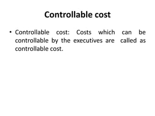 Controllable cost
• Controllable cost: Costs which can be
controllable by the executives are called as
controllable cost.
 