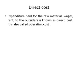 Direct cost
• Expenditure paid for the raw material, wages,
rent, to the outsiders is known as direct cost.
It is also called operating cost .
 