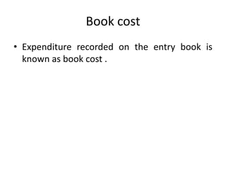 Book cost
• Expenditure recorded on the entry book is
known as book cost .
 