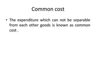 Common cost
• The expenditure which can not be separable
from each other goods is known as common
cost .
 