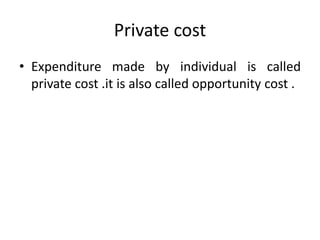 Private cost
• Expenditure made by individual is called
private cost .it is also called opportunity cost .
 
