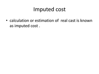 Imputed cost
• calculation or estimation of real cast is known
as imputed cost .
 