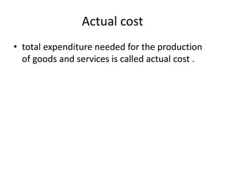 Actual cost
• total expenditure needed for the production
of goods and services is called actual cost .
 