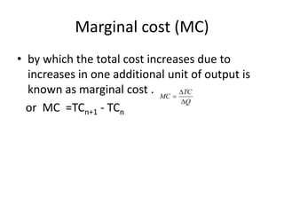 Marginal cost (MC)
• by which the total cost increases due to
increases in one additional unit of output is
known as marginal cost .
or MC =TCn+1 - TCn
Q
TC
MC



 