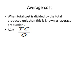 Average cost
• When total cost is divided by the total
produced unit than this is known as average
production .
• AC =
 