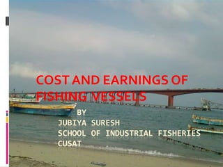 COST AND EARNINGS OF
FISHING VESSELS
      BY
  JUBIYA SURESH
  SCHOOL OF INDUSTRIAL FISHERIES
  CUSAT
 