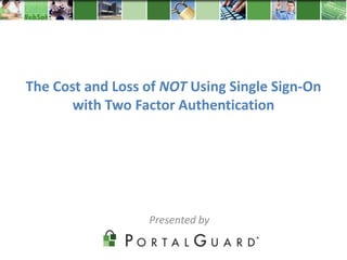 The Cost and Loss of NOT Using Single Sign-On
       with Two Factor Authentication




                  Presented by
 
