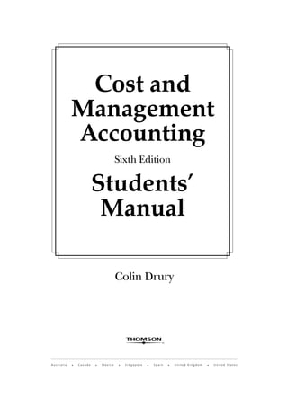 Colin Drury
Cost and
Management
Accounting
Sixth Edition
Students’
Manual
A u s t r a l i a • C a n a d a • M e x i c o • S i n g a p o r e • S p a i n • U n i t e d K i n g d o m • U n i t e d S t a t e s
 