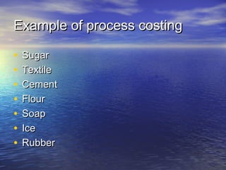 Example of process costingExample of process costing
• SugarSugar
• TextileTextile
• CementCement
• FlourFlour
• SoapSoap
• IceIce
• RubberRubber
 