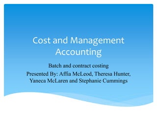 Cost and Management
Accounting
Batch and contract costing
Presented By: Affia McLeod, Theresa Hunter,
Yaneca McLaren and Stephanie Cummings
 
