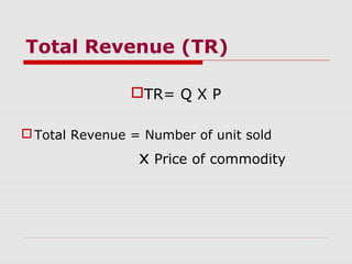 Total Revenue (TR)
TR= Q X P
Total Revenue = Number of unit sold
x Price of commodity
 