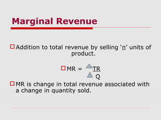 Marginal Revenue
Addition to total revenue by selling ‘n’ units of
product.
MR = TR
Q
MR is change in total revenue associated with
a change in quantity sold.
 