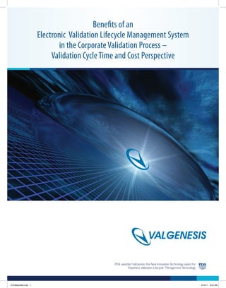  
PDA awarded ValGenesis the New Innovative Technology award for
Paperless Validation Lifecycle Management Technology
Benefits of an
Electronic Validation Lifecycle Management System
in the CorporateValidation Process –
Validation CycleTime and Cost Perspective
EVLMbenefits.indd 1 2/16/11 9:23 AM
 
