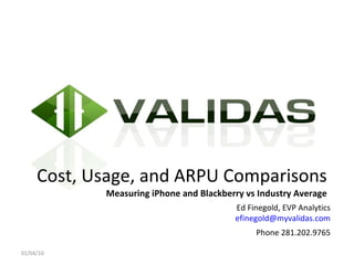 Cost, Usage, and ARPU Comparisons Measuring iPhone and Blackberry vs Industry Average 01/04/10 Ed Finegold, EVP Analytics [email_address] Phone 281.202.9765 