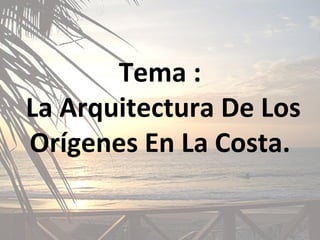 Tema :  La Arquitectura De Los Orígenes En La Costa. 