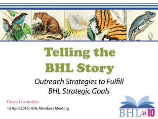 Telling the
BHL Story
Outreach Strategies to Fulfill
BHL Strategic Goals
Grace Costantino
13 April 2016 | BHL Members Meeting
 