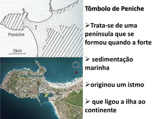 Tômbolo de Peniche
Trata-se de uma
península que se
formou quando a forte
 sedimentação
marinha
originou um istmo
 que ligou a ilha ao
continente
 