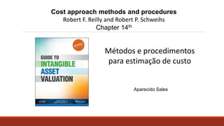 Aparecido Sales
Métodos e procedimentos
para estimação de custo
Cost approach methods and procedures
Robert F. Reilly and Robert P. Schweihs
Chapter 14th
 