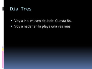 DiaTresVoy a ir al museo de Jade. Cuesta 8$. Voy a nadar en la playa unavesmas. 