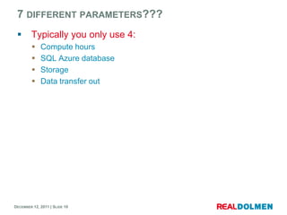 7 DIFFERENT PARAMETERS???
       Typically you only use 4:
            Compute hours
            SQL Azure database
            Storage
            Data transfer out




DECEMBER 12, 2011 | SLIDE 10
 