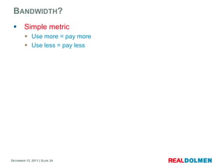 BANDWIDTH?
       Simple metric
          Use more = pay more
          Use less = pay less




DECEMBER 12, 2011 | SLI...
