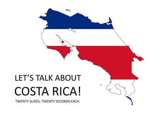 LET’S TALK ABOUT COSTA RICA!TWENTY SLIDES, TWENTY SECONDS EACH. 