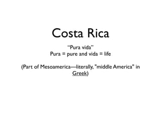 Costa Rica
                   “Pura vida”
            Pura = pure and vida = life

(Part of Mesoamerica—literally, "middle America" in
                    Greek)
 