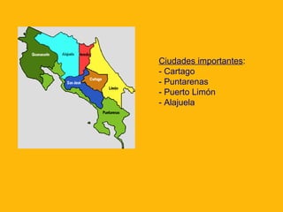 Ciudades importantes:
- Cartago
- Puntarenas
- Puerto Limón
- Alajuela

 