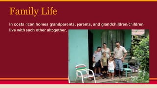 Family Life
In costa rican homes grandparents, parents, and grandchildren/children
live with each other altogether.
 