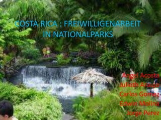 COSTA RICA : FREIWILLIGENARBEIT 
IN NATIONALPARKS 
Angel Acosta 
Julieth Araujo 
Carlos Gomez 
Edwin Molina 
Jorge Perez 
 