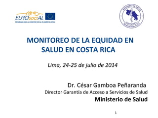1
Lima, 24-25 de julio de 2014
Dr. César Gamboa Peñaranda
Director Garantía de Acceso a Servicios de Salud
Ministerio de Salud
MONITOREO DE LA EQUIDAD EN
SALUD EN COSTA RICA
 